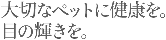 大切なペットに健康を。目の輝きを。